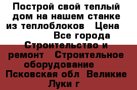 Построй свой теплый дом на нашем станке из теплоблоков › Цена ­ 90 000 - Все города Строительство и ремонт » Строительное оборудование   . Псковская обл.,Великие Луки г.